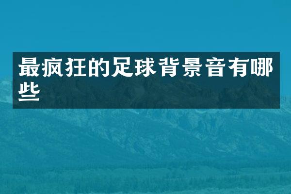 最疯狂的足球背景音有哪些