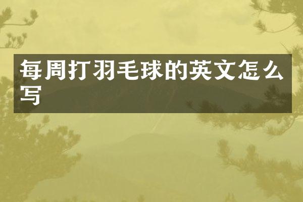 每周打羽毛球的英文怎么写