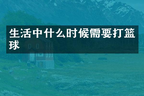 生活中什么时候需要打篮球