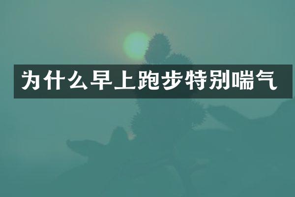 为什么早上跑步特别喘气