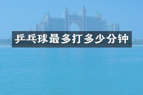 乒乓球最多打多少分钟