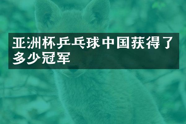 亚洲杯乒乓球中国获得了多少冠军