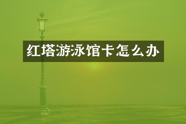 红塔游泳馆卡怎么办