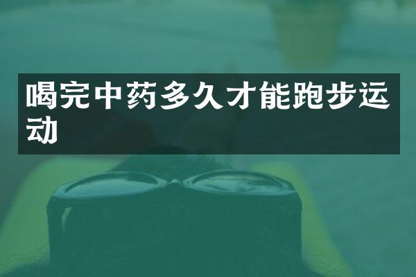 喝完中药多久才能跑步运动