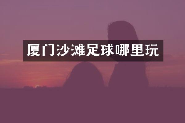 厦门沙滩足球哪里玩