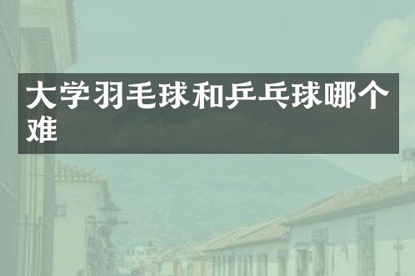大学羽毛球和乒乓球哪个难