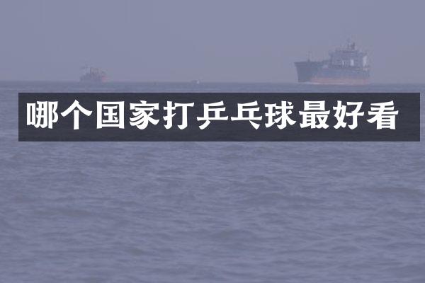 哪个国家打乒乓球最好看