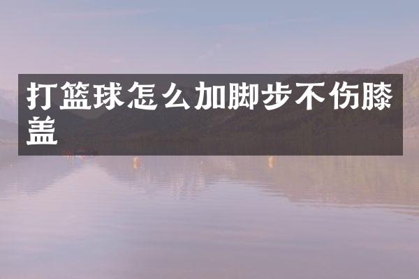 打篮球怎么加脚步不伤膝盖