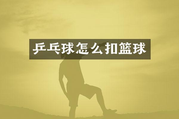 乒乓球怎么扣篮球