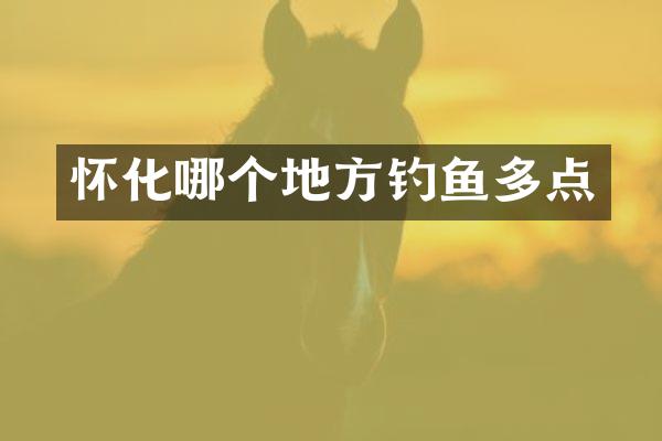 怀化哪个地方钓鱼多点