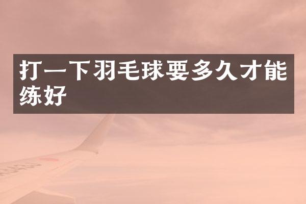 打一下羽毛球要多久才能练好