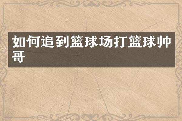 如何追到篮球场打篮球帅哥