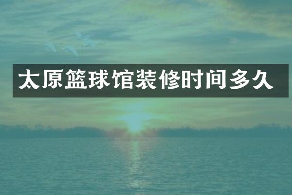 太原篮球馆装修时间多久