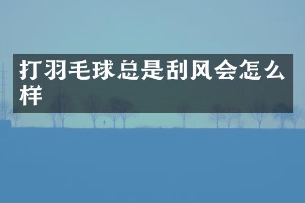 打羽毛球总是刮风会怎么样