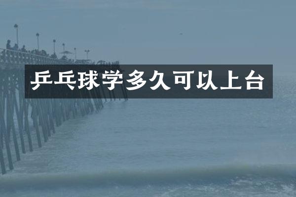 乒乓球学多久可以上台