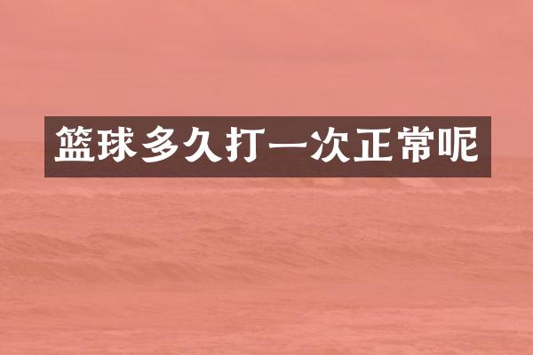 篮球多久打一次正常呢