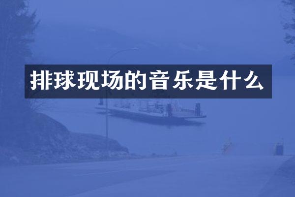 排球现场的音乐是什么