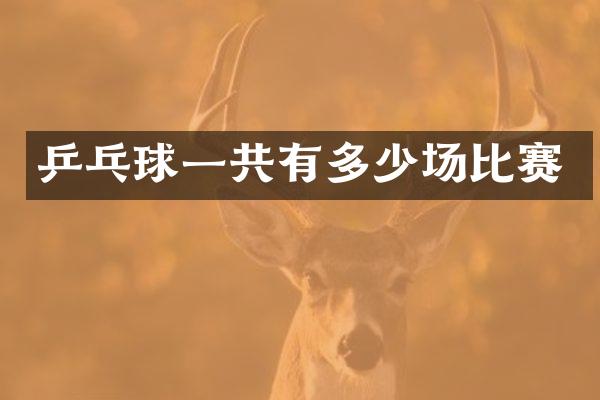 乒乓球一共有多少场比赛