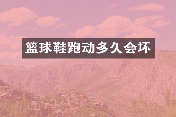 篮球鞋跑动多久会坏