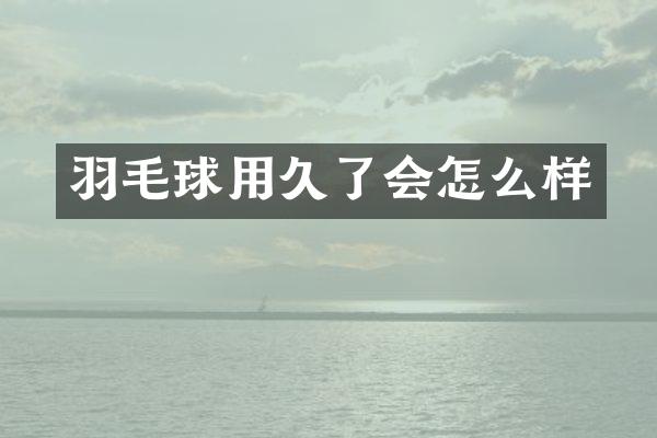 羽毛球用久了会怎么样