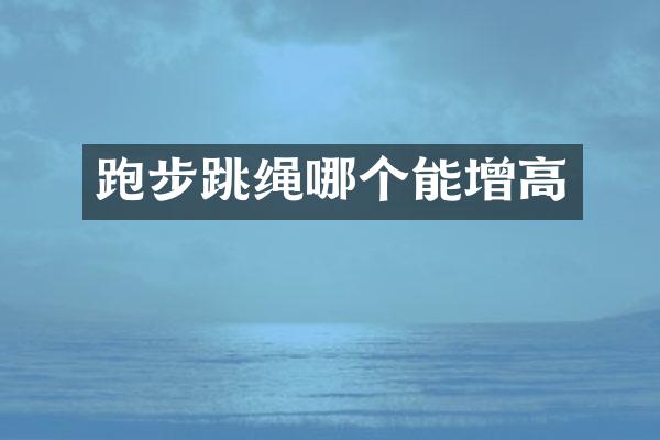 跑步跳绳哪个能增高