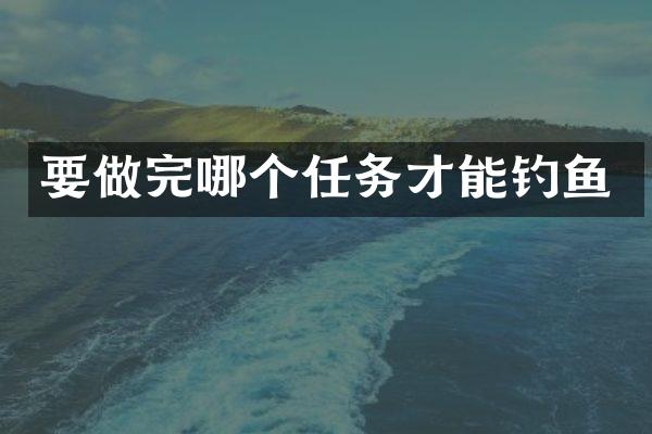 要做完哪个任务才能钓鱼