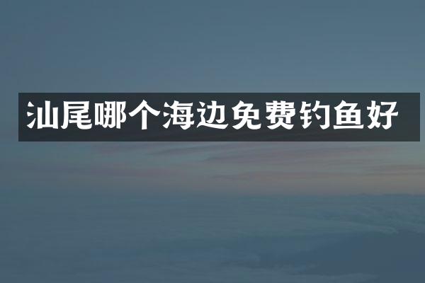 汕尾哪个海边免费钓鱼好
