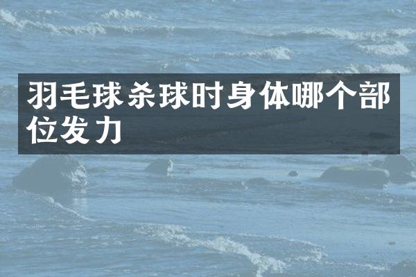 羽毛球杀球时身体哪个部位发力