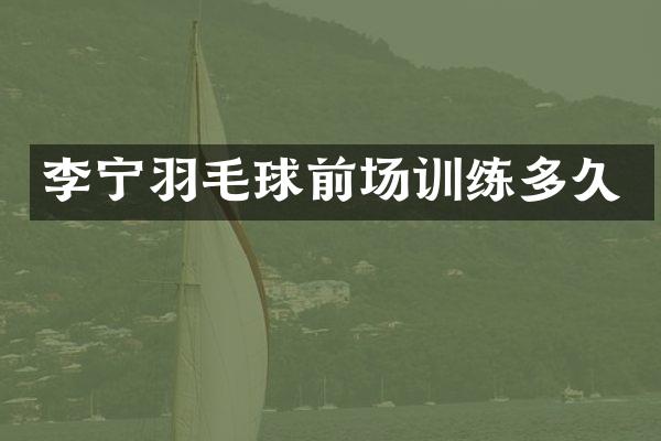 李宁羽毛球前场训练多久