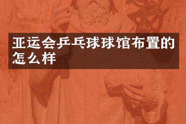 亚运会乒乓球球馆布置的怎么样
