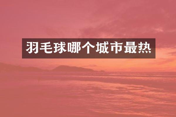 羽毛球哪个城市最热