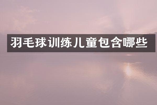 羽毛球训练儿童包含哪些