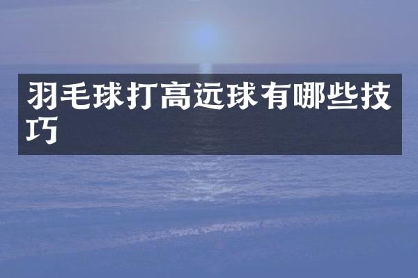 羽毛球打高远球有哪些技巧