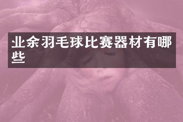 业余羽毛球比赛器材有哪些