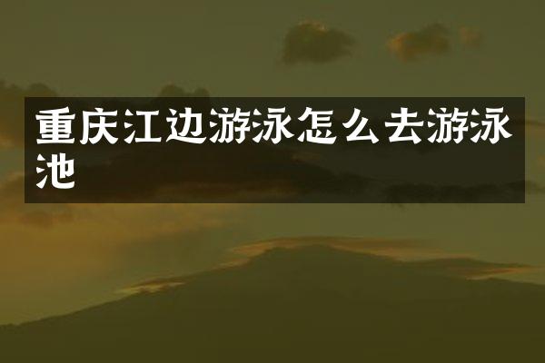 重庆江边游泳怎么去游泳池