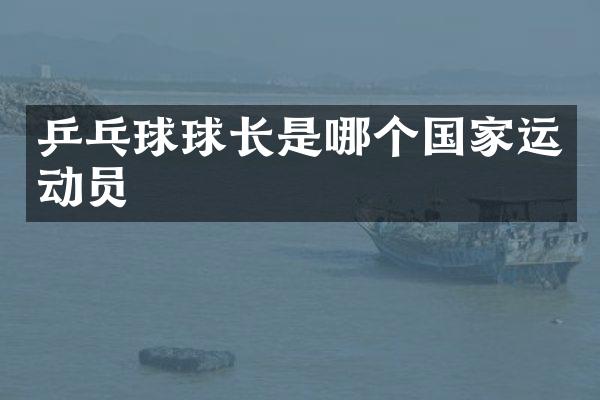 乒乓球球长是哪个国家运动员