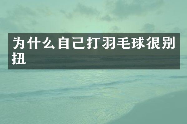 为什么自己打羽毛球很别扭