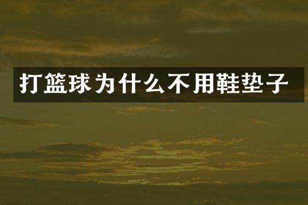 打篮球为什么不用鞋垫子