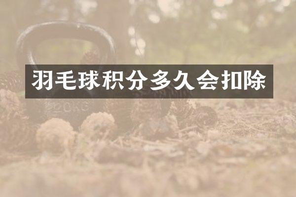 羽毛球积分多久会扣除