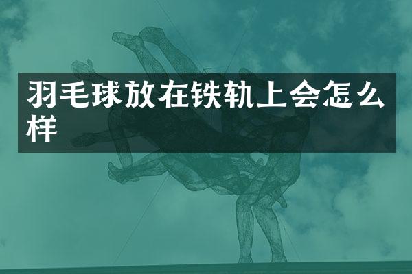 羽毛球放在铁轨上会怎么样