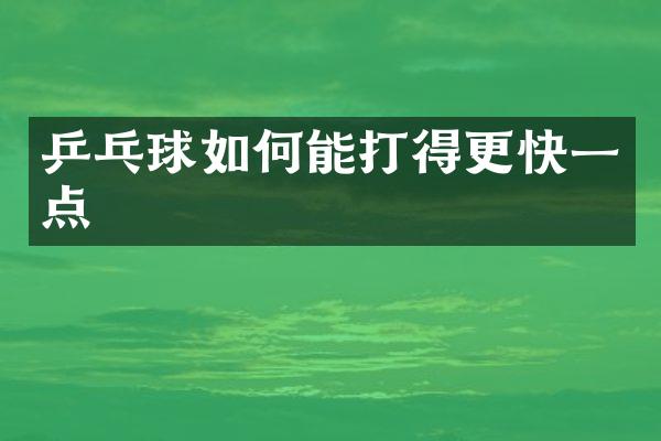 乒乓球如何能打得更快一点