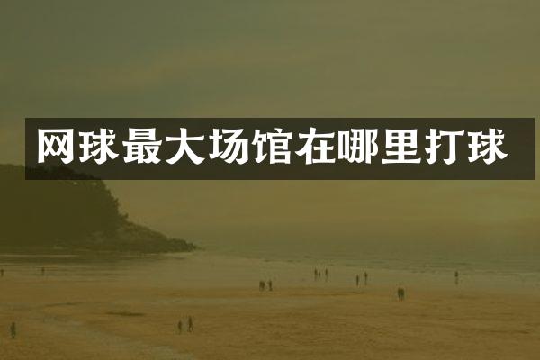 网球最大场馆在哪里打球