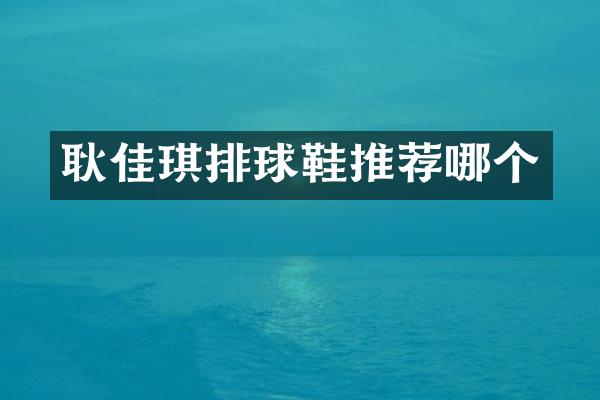 耿佳琪排球鞋推荐哪个