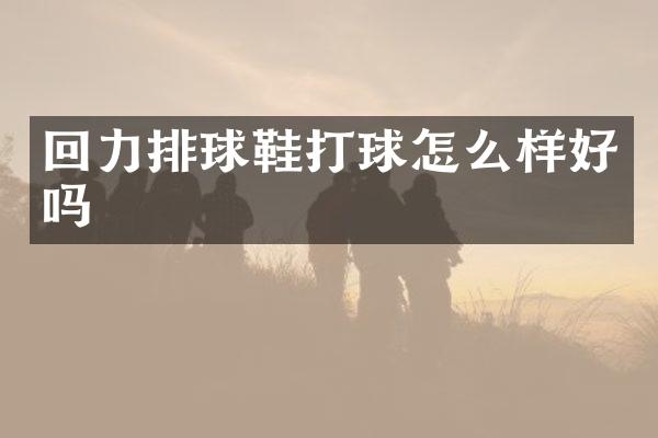 回力排球鞋打球怎么样好吗