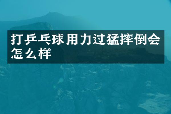 打乒乓球用力过猛摔倒会怎么样