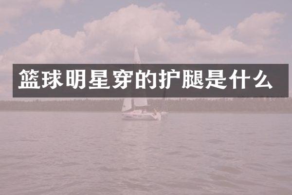 篮球明星穿的护腿是什么