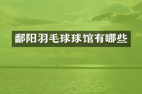 鄱阳羽毛球球馆有哪些