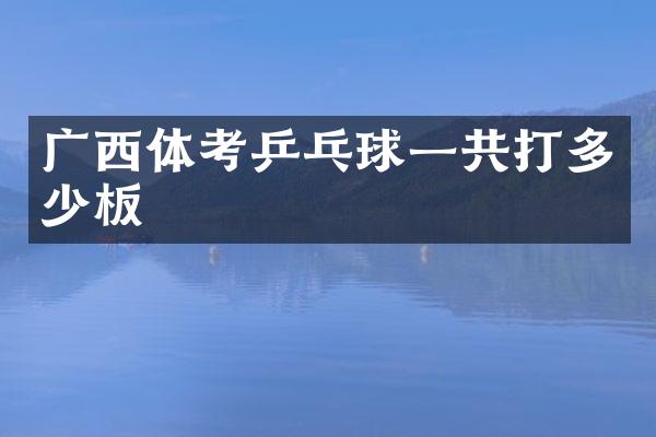广西体考乒乓球一共打多少板