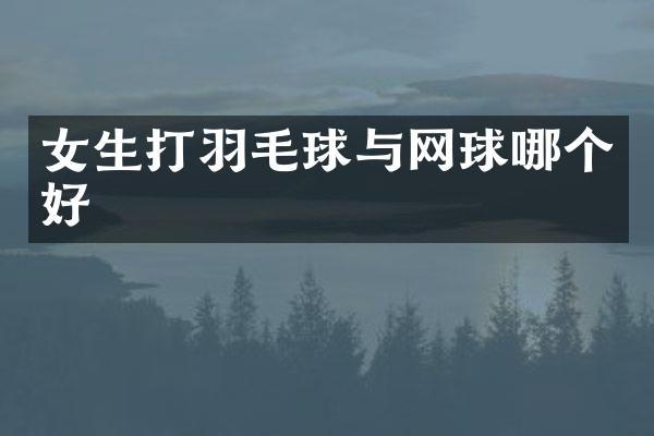 女生打羽毛球与网球哪个好
