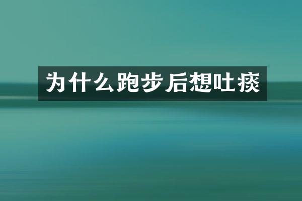 为什么跑步后想吐痰